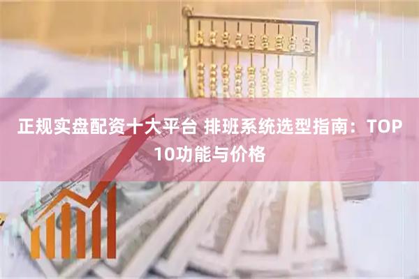 正规实盘配资十大平台 排班系统选型指南：TOP10功能与价格