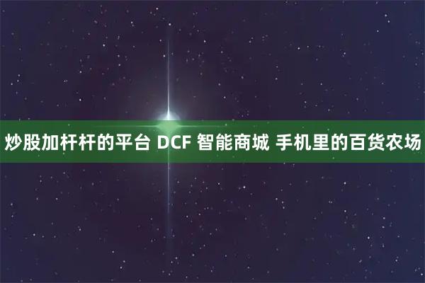 炒股加杆杆的平台 DCF 智能商城 手机里的百货农场