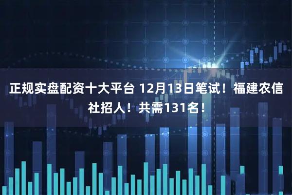 正规实盘配资十大平台 12月13日笔试！福建农信社招人！共需131名！