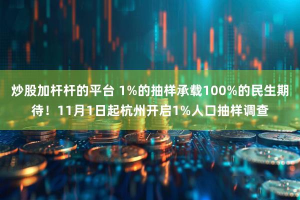 炒股加杆杆的平台 1%的抽样承载100%的民生期待！11月1日起杭州开启1%人口抽样调查