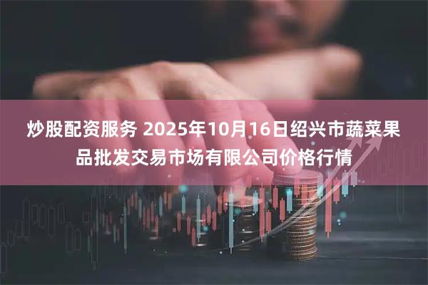 炒股配资服务 2025年10月16日绍兴市蔬菜果品批发交易市场有限公司价格行情
