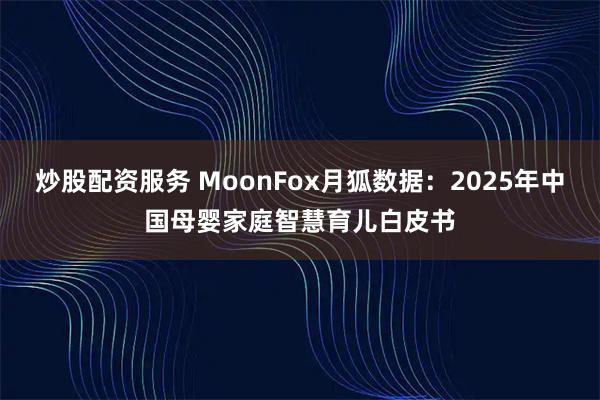 炒股配资服务 MoonFox月狐数据:2025年中国母婴家庭智慧育儿白皮书