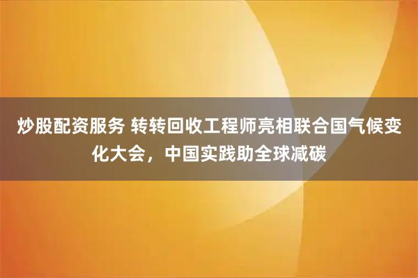 炒股配资服务 转转回收工程师亮相联合国气候变化大会，中国实践助全球减碳