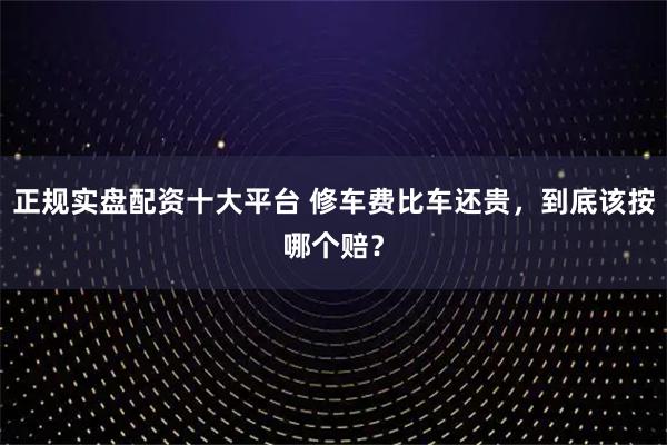 正规实盘配资十大平台 修车费比车还贵，到底该按哪个赔？