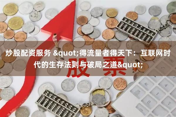 炒股配资服务 "得流量者得天下:互联网时代的生存法则与破局之道"