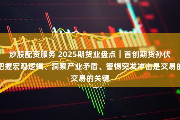 炒股配资服务 2025期货业盘点|首创期货孙伏鲲:把握宏观逻辑、洞察产业矛盾、警惕突发冲击是交易的关键