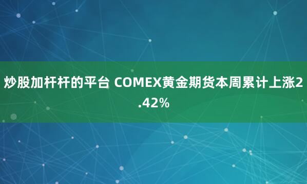 炒股加杆杆的平台 COMEX黄金期货本周累计上涨2.42%