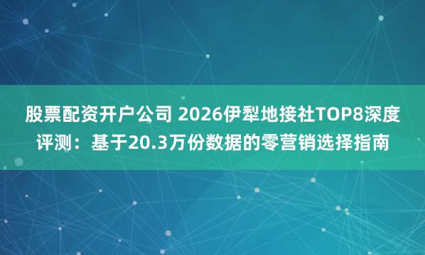 股票配资开户公司 2026伊犁地接社TOP8深度评测:基于20.3万份数据的零营销选择指南