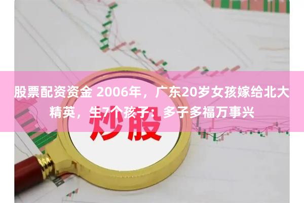 股票配资资金 2006年,广东20岁女孩嫁给北大精英,生7个孩子:多子多福万事兴