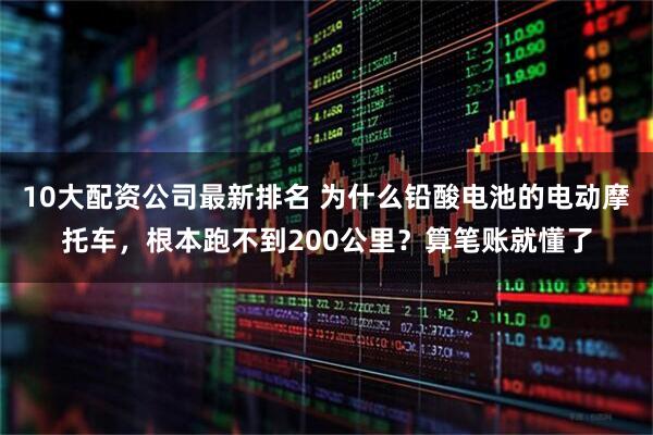 10大配资公司最新排名 为什么铅酸电池的电动摩托车，根本跑不到200公里？算笔账就懂了