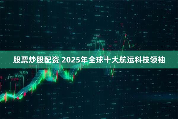股票炒股配资 2025年全球十大航运科技领袖