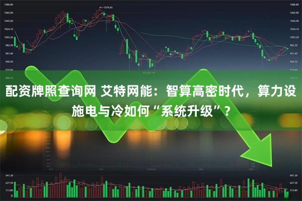 配资牌照查询网 艾特网能:智算高密时代,算力设施电与冷如何“系统升级”?