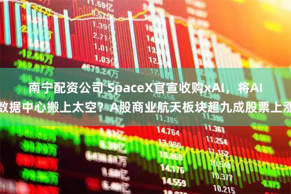 南宁配资公司 SpaceX官宣收购xAI，将AI数据中心搬上太空？A股商业航天板块超九成股票上涨