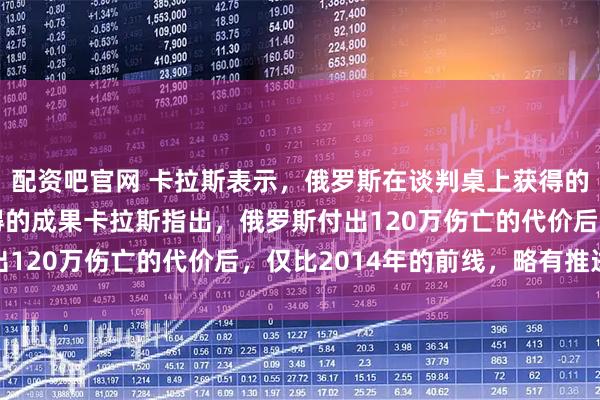 配资吧官网 卡拉斯表示，俄罗斯在谈判桌上获得的收益，超过战场上取得的成果卡拉斯指出，俄罗斯付出120万伤亡的代价后，仅比2014年的前线，略有推进