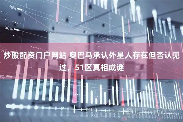 炒股配资门户网站 奥巴马承认外星人存在但否认见过,51区真相成谜