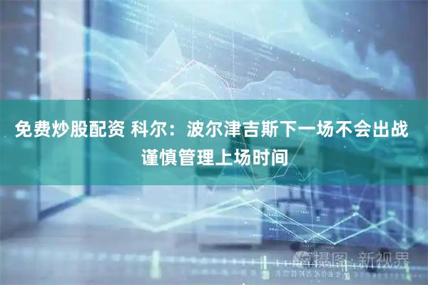 免费炒股配资 科尔：波尔津吉斯下一场不会出战 谨慎管理上场时间