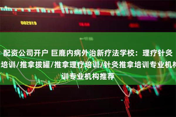 配资公司开户 巨鹿内病外治新疗法学校：理疗针灸/正骨培训/推拿拔罐/推拿理疗培训/针灸推拿培训专业机构推荐