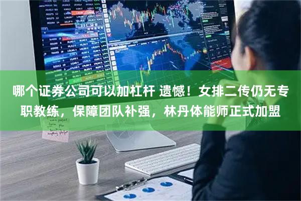 哪个证券公司可以加杠杆 遗憾！女排二传仍无专职教练，保障团队补强，林丹体能师正式加盟