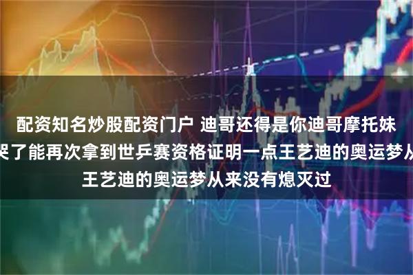配资知名炒股配资门户 迪哥还得是你迪哥摩托妹妹都被你给打哭了能再次拿到世乒赛资格证明一点王艺迪的奥运梦从来没有熄灭过