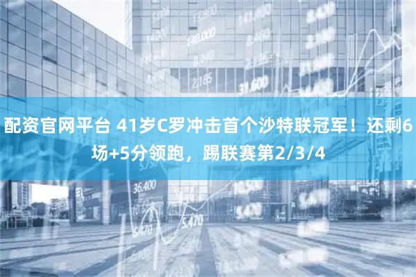 配资官网平台 41岁C罗冲击首个沙特联冠军！还剩6场+5分领跑，踢联赛第2/3/4