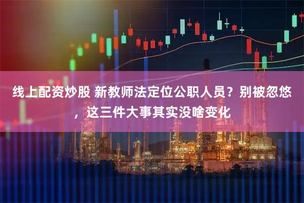 线上配资炒股 新教师法定位公职人员?别被忽悠,这三件大事其实没啥变化