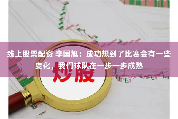 线上股票配资 李国旭：成功想到了比赛会有一些变化，我们球队在一步一步成熟