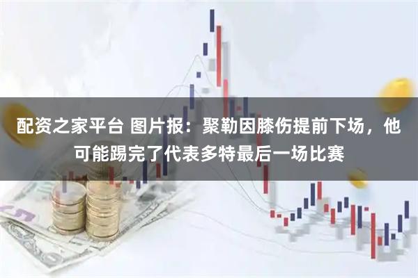 配资之家平台 图片报：聚勒因膝伤提前下场，他可能踢完了代表多特最后一场比赛