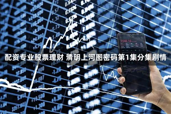 配资专业股票理财 清明上河图密码第1集分集剧情