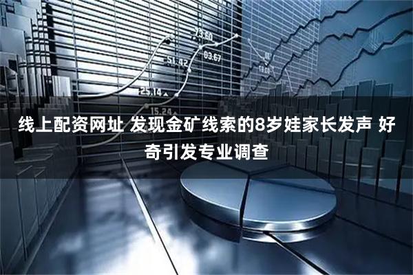 线上配资网址 发现金矿线索的8岁娃家长发声 好奇引发专业调查