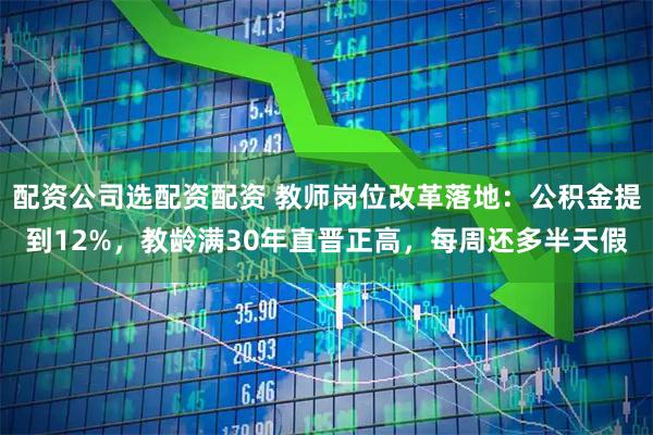 配资公司选配资配资 教师岗位改革落地：公积金提到12%，教龄满30年直晋正高，每周还多半天假