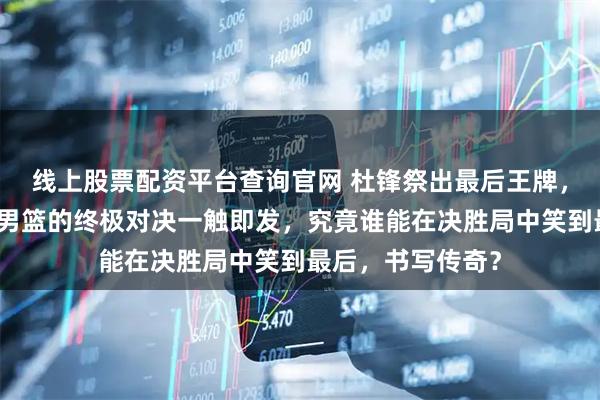 线上股票配资平台查询官网 杜锋祭出最后王牌,广东男篮与北京男篮的终极对决一触即发,究竟谁能在决胜局中笑到最后,书写传奇?