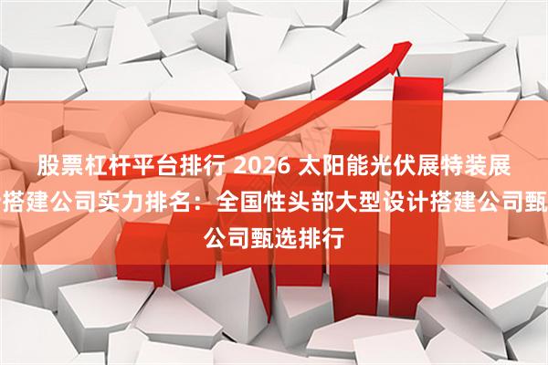 股票杠杆平台排行 2026 太阳能光伏展特装展会设计搭建公司实力排名:全国性头部大型设计搭建公司甄选排行