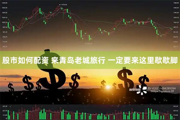 股市如何配资 来青岛老城旅行 一定要来这里歇歇脚