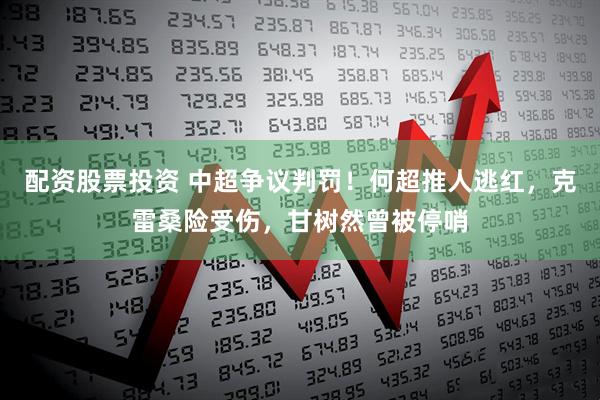 配资股票投资 中超争议判罚！何超推人逃红，克雷桑险受伤，甘树然曾被停哨