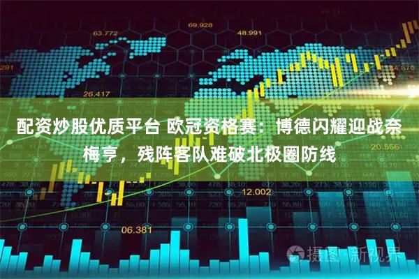 配资炒股优质平台 欧冠资格赛：博德闪耀迎战奈梅亨，残阵客队难破北极圈防线