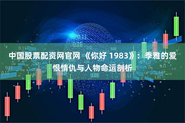 中国股票配资网官网 《你好 1983》：季雅的爱恨情仇与人物命运剖析