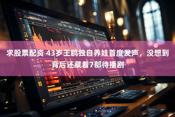 求股票配资 43岁王鸥独自养娃首度发声，没想到背后还藏着7部待播剧