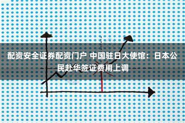 配资安全证券配资门户 中国驻日大使馆：日本公民赴华签证费用上调