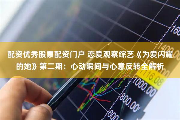 配资优秀股票配资门户 恋爱观察综艺《为爱闪耀的她》第二期：心动瞬间与心意反转全解析