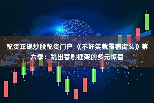 配资正规炒股配资门户 《不好笑就露宿街头》第六季：跳出喜剧框架的多元惊喜