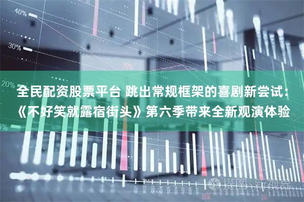 全民配资股票平台 跳出常规框架的喜剧新尝试：《不好笑就露宿街头》第六季带来全新观演体验